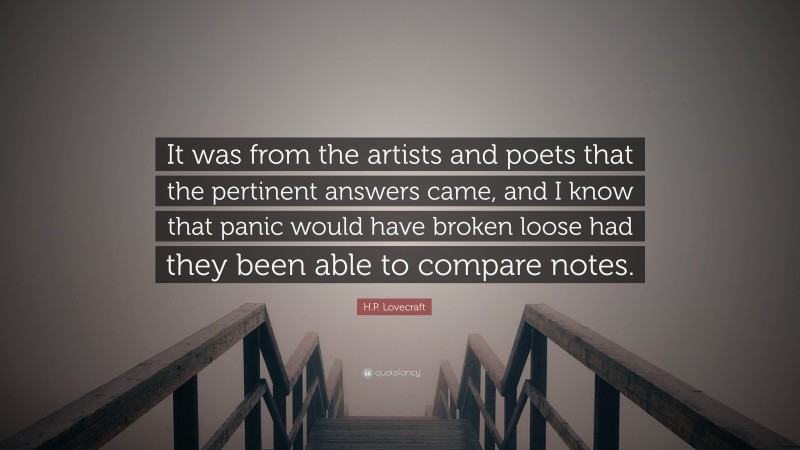 H.P. Lovecraft Quote: “It was from the artists and poets that the pertinent answers came, and I know that panic would have broken loose had they been able to compare notes.”