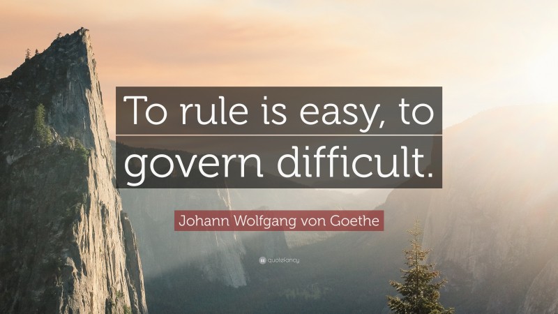 Johann Wolfgang von Goethe Quote: “To rule is easy, to govern difficult.”
