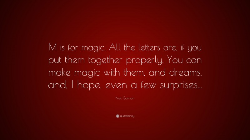 Neil Gaiman Quote: “M is for magic. All the letters are, if you put them together properly. You can make magic with them, and dreams, and, I hope, even a few surprises...”