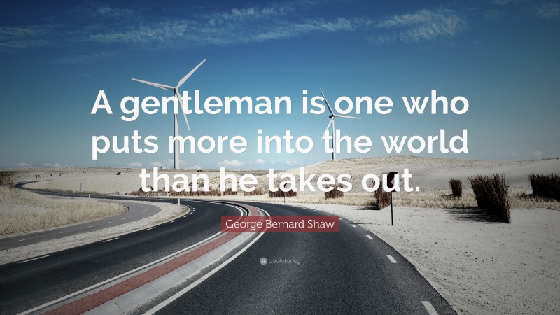 George Bernard Shaw Quote: “A gentleman is one who puts more into the world than he takes out.”