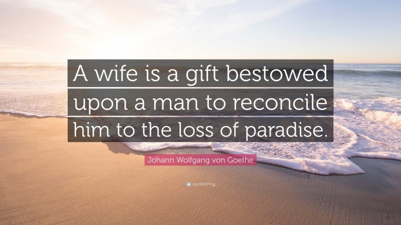 Johann Wolfgang von Goethe Quote: “A wife is a gift bestowed upon a man to reconcile him to the loss of paradise.”