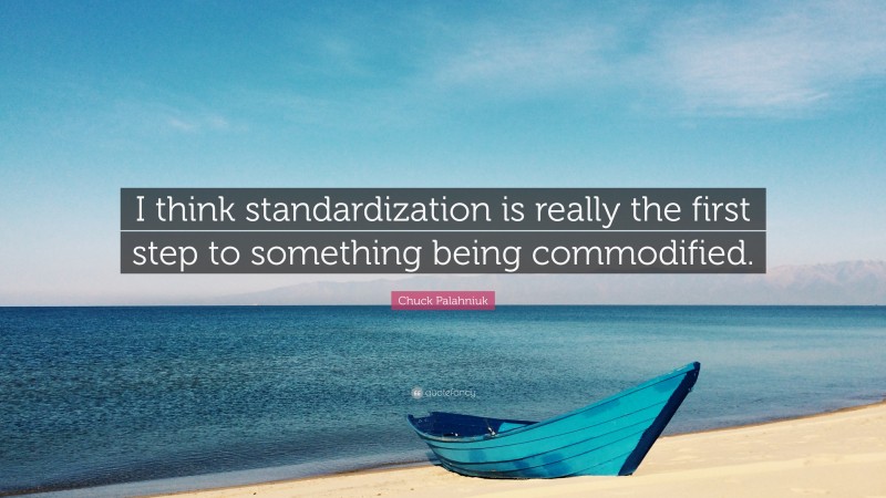 Chuck Palahniuk Quote: “I think standardization is really the first step to something being commodified.”