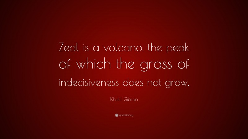 Khalil Gibran Quote: “Zeal is a volcano, the peak of which the grass of indecisiveness does not grow.”