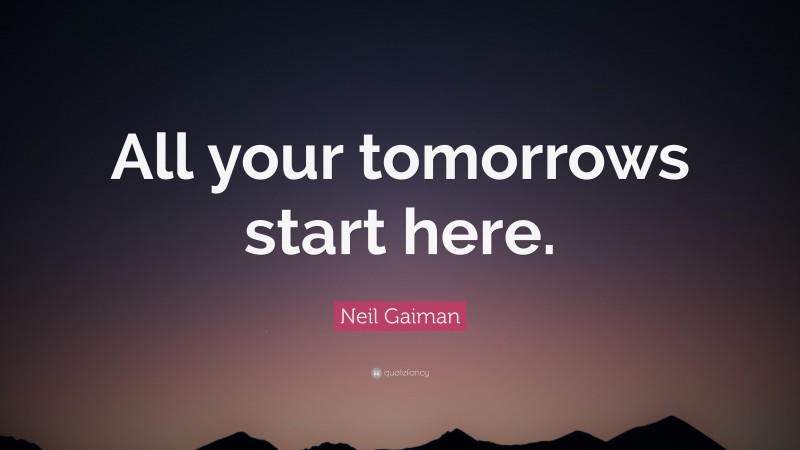 Neil Gaiman Quote: “All your tomorrows start here.”