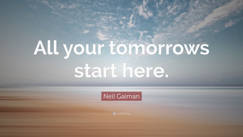 Neil Gaiman Quote: “All your tomorrows start here.”
