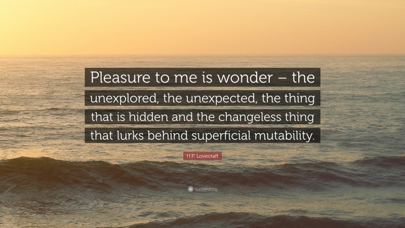 H.P. Lovecraft Quote: “Pleasure to me is wonder – the unexplored, the unexpected, the thing that is hidden and the changeless thing that lurks behind superficial mutability.”