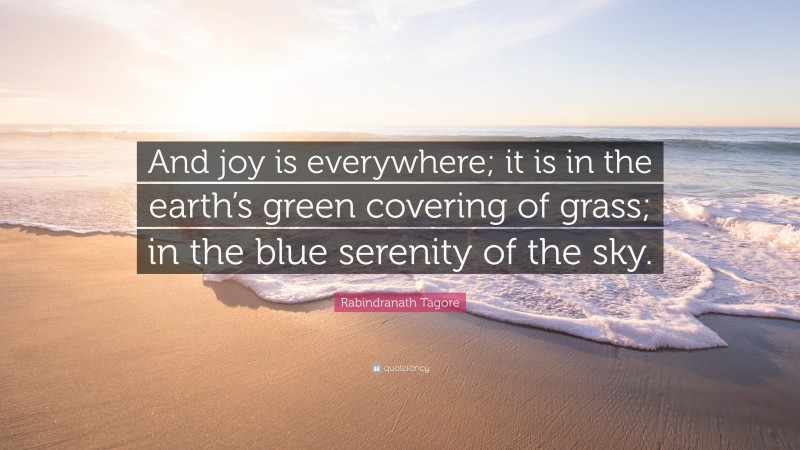 Rabindranath Tagore Quote: “And joy is everywhere; it is in the earth’s green covering of grass; in the blue serenity of the sky.”