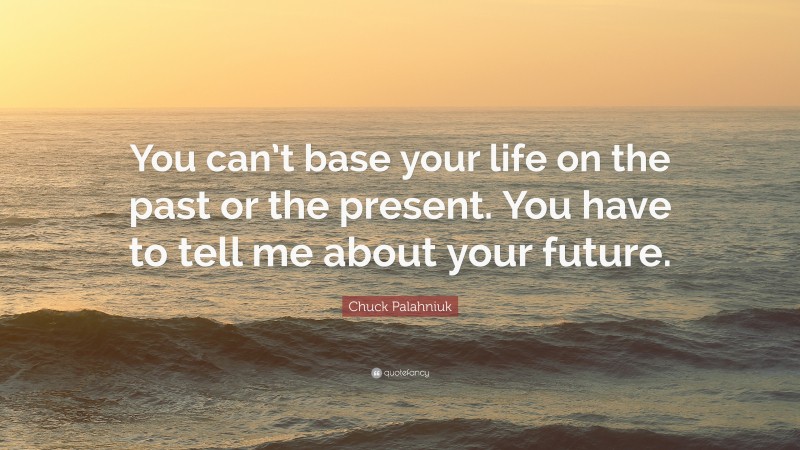 Chuck Palahniuk Quote: “You can’t base your life on the past or the present. You have to tell me about your future.”