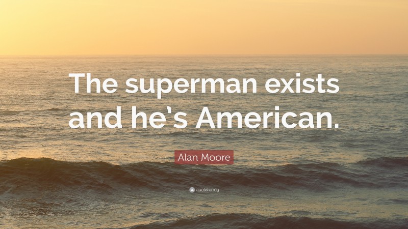 Alan Moore Quote: “The superman exists and he’s American.”