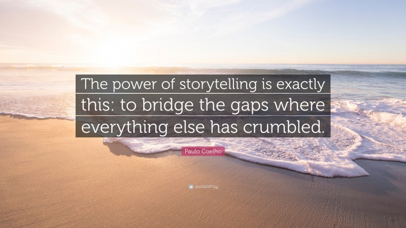 Paulo Coelho Quote: “The power of storytelling is exactly this: to bridge the gaps where everything else has crumbled.”