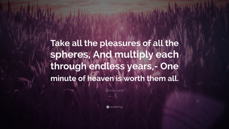 Charles Lamb Quote: “Take all the pleasures of all the spheres, And multiply each through endless years,- One minute of heaven is worth them all.”