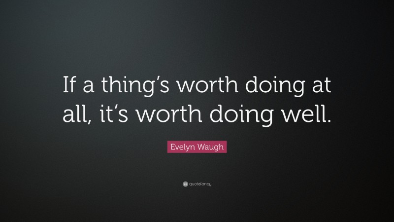 Evelyn Waugh Quote: “If a thing’s worth doing at all, it’s worth doing well.”