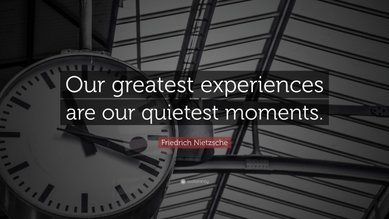 Friedrich Nietzsche Quote: “Our greatest experiences are our quietest moments.”