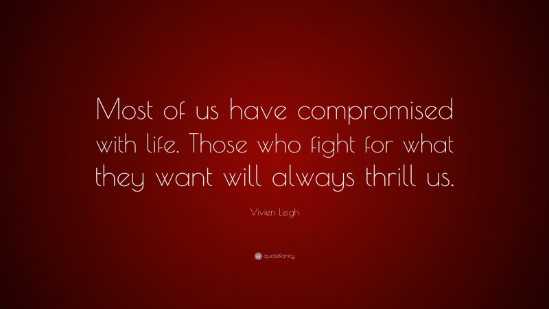 Vivien Leigh Quote: “Most of us have compromised with life. Those who fight for what they want will always thrill us.”