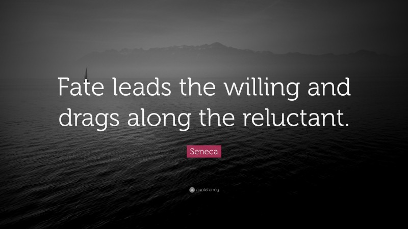 Seneca Quote: “Fate leads the willing and drags along the reluctant.”