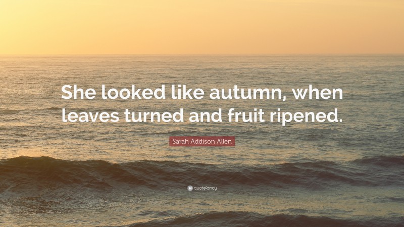 Sarah Addison Allen Quote: “She looked like autumn, when leaves turned and fruit ripened.”
