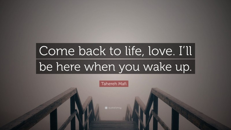 Tahereh Mafi Quote: “Come back to life, love. I’ll be here when you wake up.”