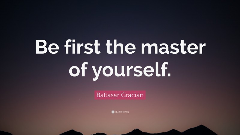 Baltasar Gracián Quote: “Be first the master of yourself.”