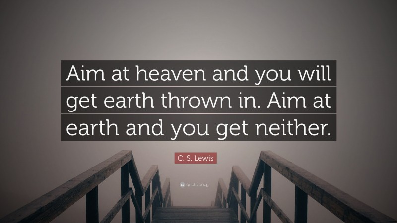 C. S. Lewis Quote: “Aim at heaven and you will get earth thrown in. Aim at earth and you get neither.”