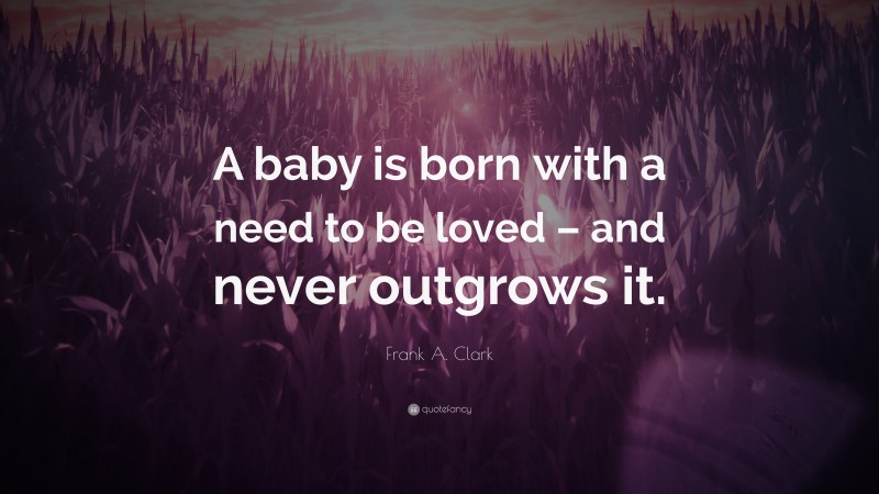 Frank A. Clark Quote: “A baby is born with a need to be loved – and never outgrows it.”