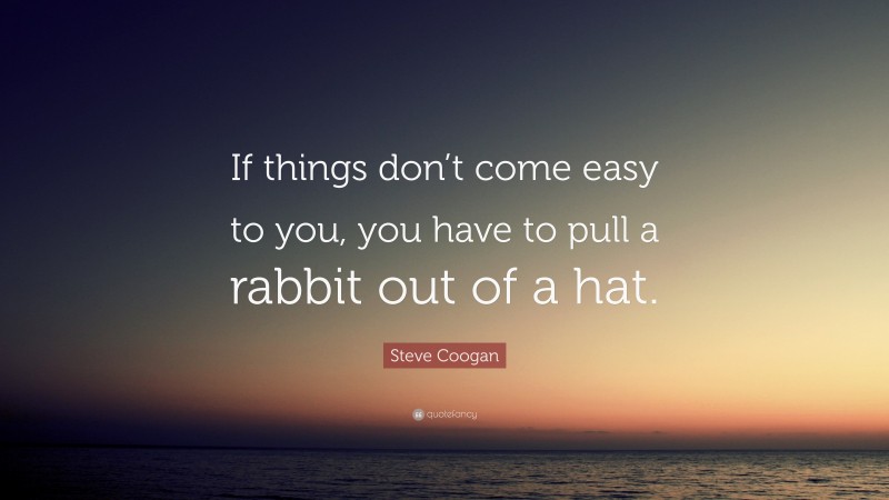 Steve Coogan Quote: “If things don’t come easy to you, you have to pull a rabbit out of a hat.”
