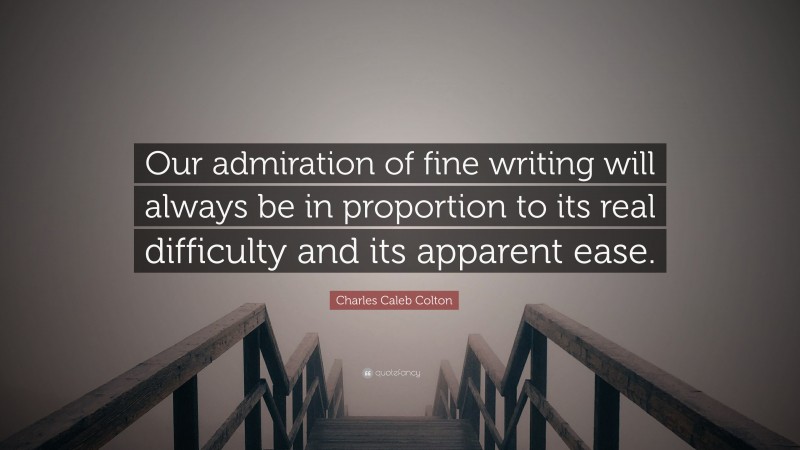 Charles Caleb Colton Quote: “Our admiration of fine writing will always be in proportion to its real difficulty and its apparent ease.”
