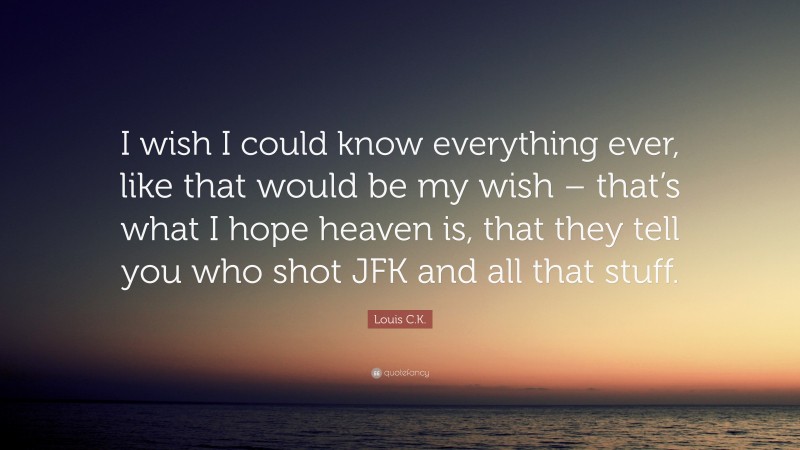 Louis C.K. Quote: “I wish I could know everything ever, like that would be my wish – that’s what I hope heaven is, that they tell you who shot JFK and all that stuff.”