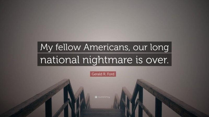 Gerald R. Ford Quote: “My fellow Americans, our long national nightmare is over.”