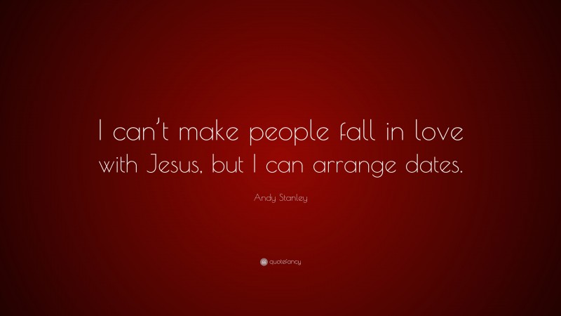 Andy Stanley Quote: “I can’t make people fall in love with Jesus, but I can arrange dates.”