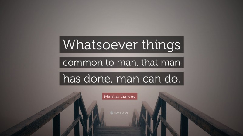 Marcus Garvey Quote: “Whatsoever things common to man, that man has done, man can do.”