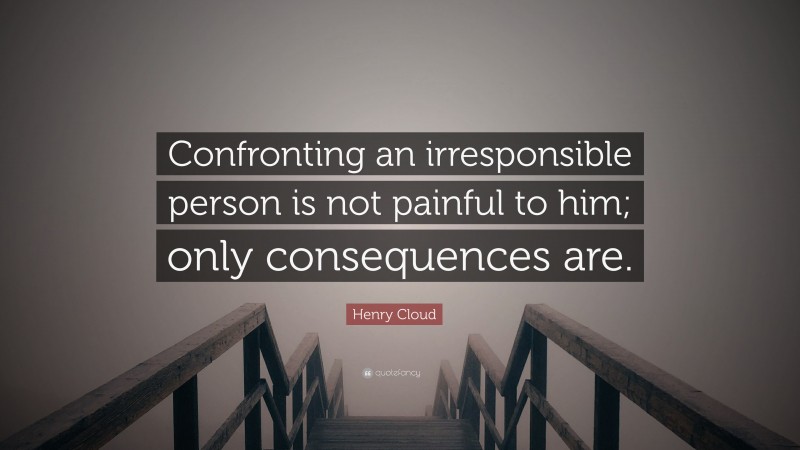 Henry Cloud Quote: “Confronting an irresponsible person is not painful to him; only consequences are.”
