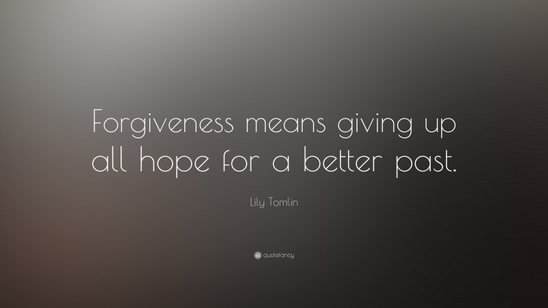 Lily Tomlin Quote: “Forgiveness means giving up all hope for a better past.”