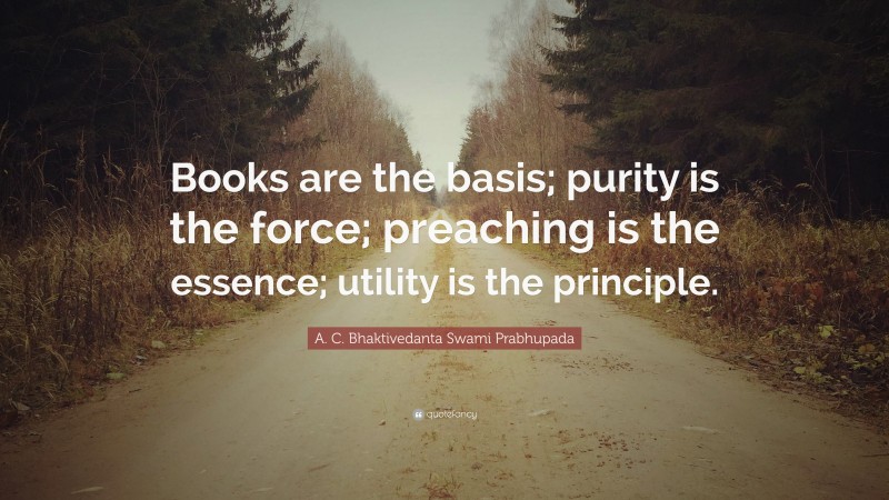 A. C. Bhaktivedanta Swami Prabhupada Quote: “Books are the basis; purity is the force; preaching is the essence; utility is the principle.”
