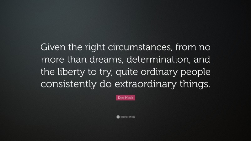 Dee Hock Quote: “Given the right circumstances, from no more than dreams, determination, and the liberty to try, quite ordinary people consistently do extraordinary things.”