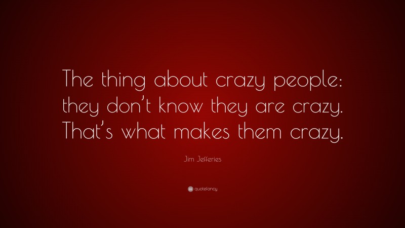 Jim Jefferies Quote: “The thing about crazy people: they don’t know they are crazy. That’s what makes them crazy.”