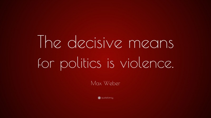 Max Weber Quote: “The decisive means for politics is violence.”