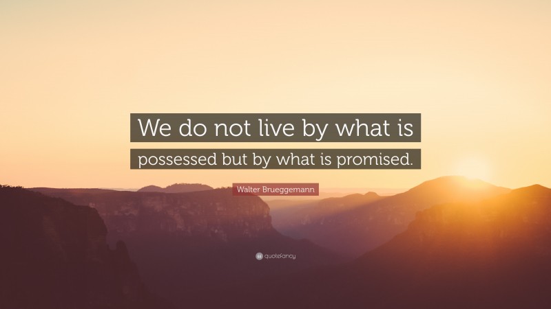 Walter Brueggemann Quote: “We do not live by what is possessed but by what is promised.”