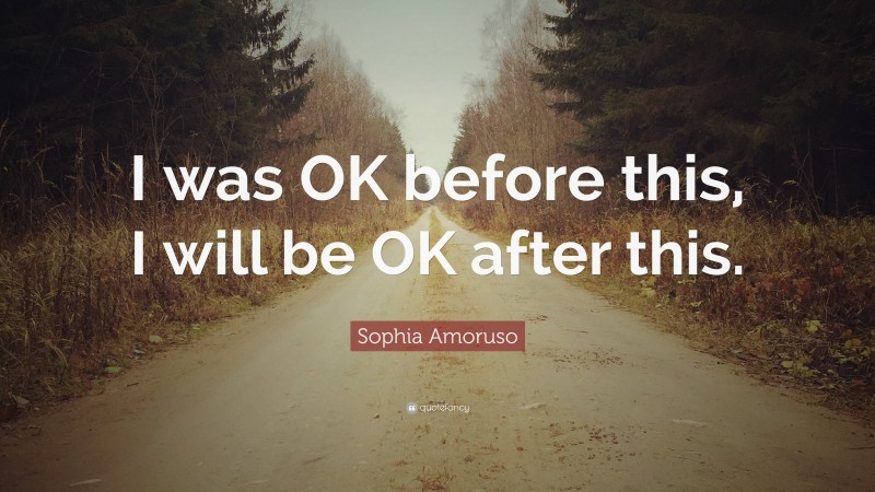 Sophia Amoruso Quote: “I was OK before this, I will be OK after this.”