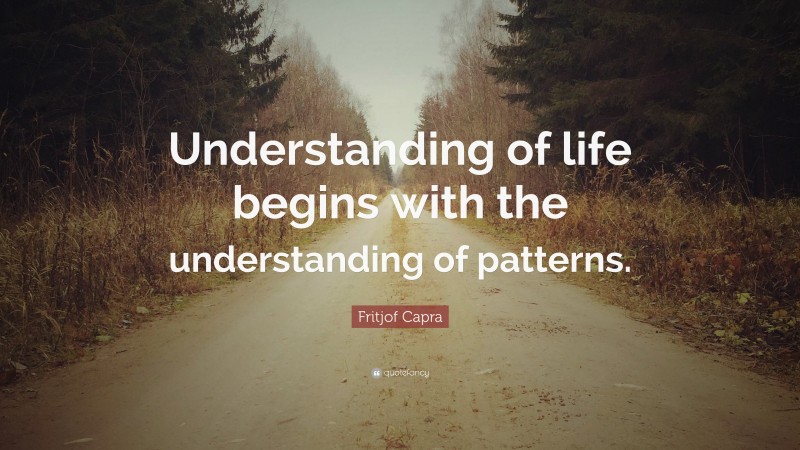 Fritjof Capra Quote: “Understanding of life begins with the understanding of patterns.”