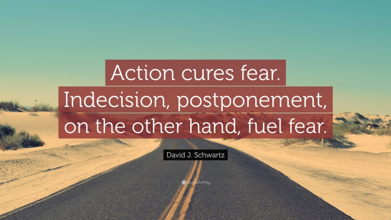 David J. Schwartz Quote: “Action cures fear. Indecision, postponement, on the other hand, fuel fear.”