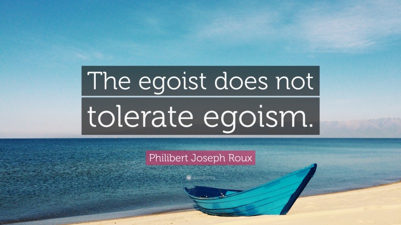 Philibert Joseph Roux Quote: “The egoist does not tolerate egoism.”