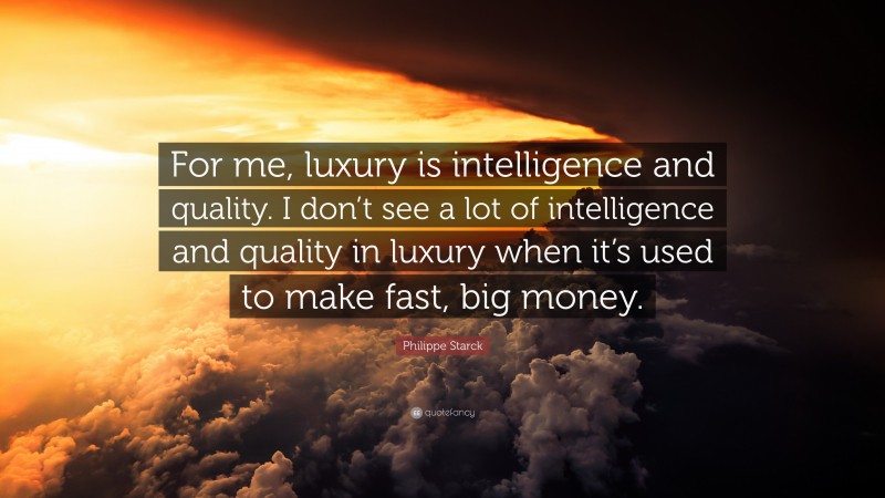 Philippe Starck Quote: “For me, luxury is intelligence and quality. I don’t see a lot of intelligence and quality in luxury when it’s used to make fast, big money.”