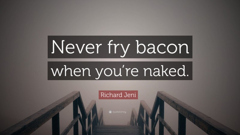 Richard Jeni Quote: “Never fry bacon when you’re naked.”