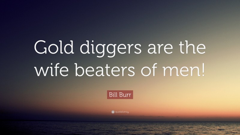 Bill Burr Quote: “Gold diggers are the wife beaters of men!”