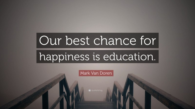 Mark Van Doren Quote: “Our best chance for happiness is education.”