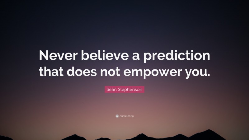 Sean Stephenson Quote: “Never believe a prediction that does not empower you.”