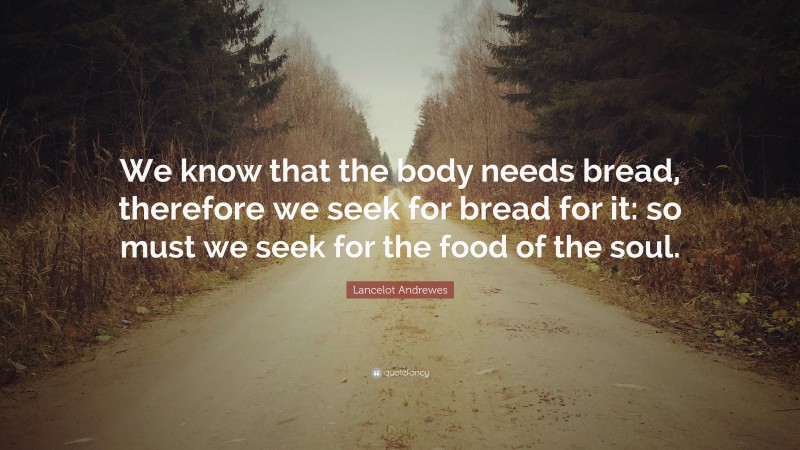 Lancelot Andrewes Quote: “We know that the body needs bread, therefore we seek for bread for it: so must we seek for the food of the soul.”