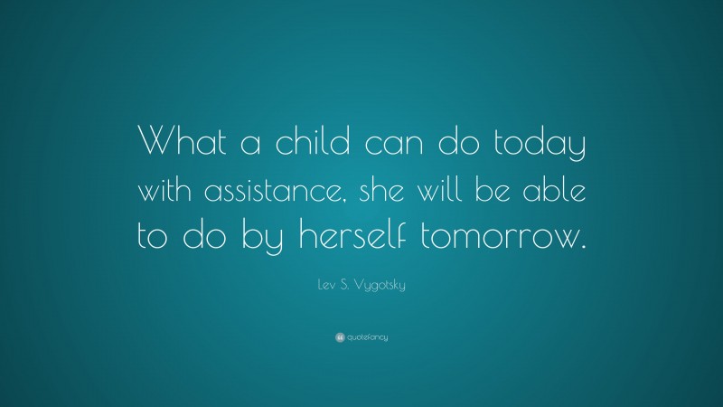 Lev S. Vygotsky Quote: “What a child can do today with assistance, she will be able to do by herself tomorrow.”