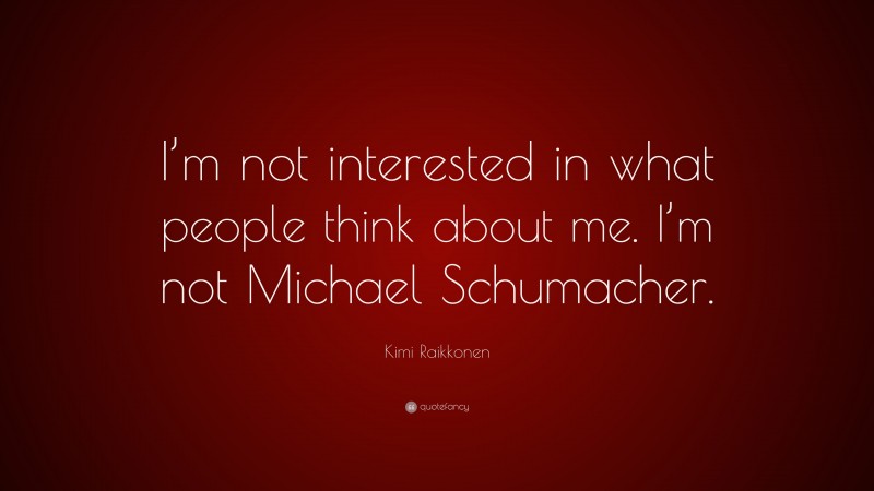 Kimi Raikkonen Quote: “I’m not interested in what people think about me. I’m not Michael Schumacher.”