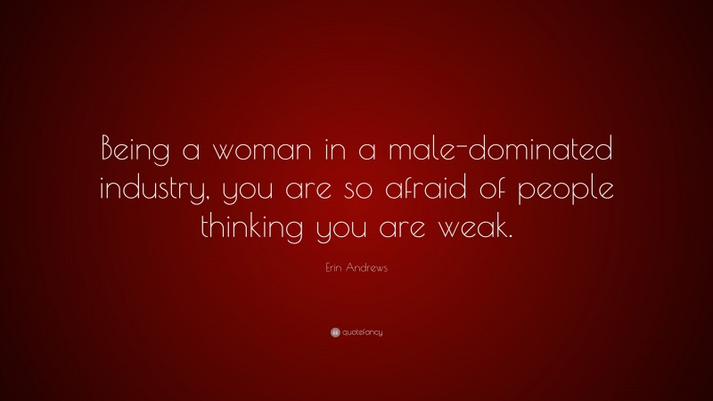 Erin Andrews Quote: “Being a woman in a male-dominated industry, you are so afraid of people thinking you are weak.”